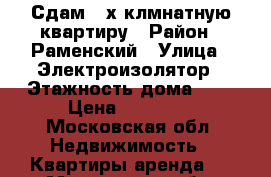  Сдам 2-х клмнатную квартиру › Район ­ Раменский › Улица ­ Электроизолятор › Этажность дома ­ 5 › Цена ­ 20 000 - Московская обл. Недвижимость » Квартиры аренда   . Московская обл.